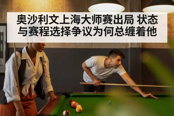 奥沙利文上海大师赛出局 状态与赛程选择争议为何总缠着他（kaiyun）