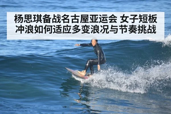杨思琪备战名古屋亚运会 女子短板冲浪如何适应多变浪况与节奏挑战（kaiyun）