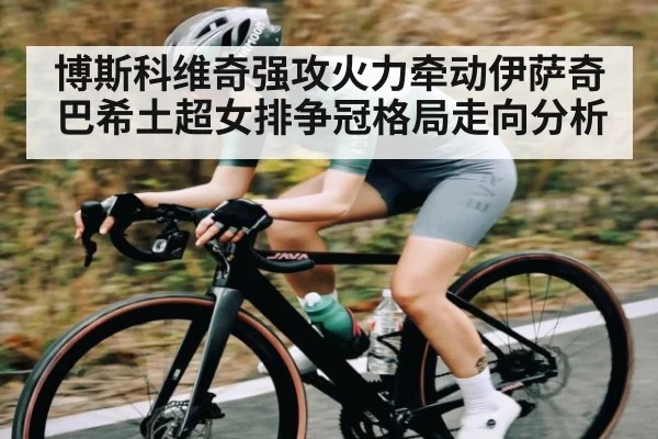 博斯科维奇强攻火力牵动伊萨奇巴希土超女排争冠格局走向分析